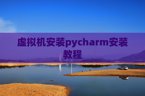 虚拟机安装pycharm安装教程 虚拟机安装pycharm安装教程